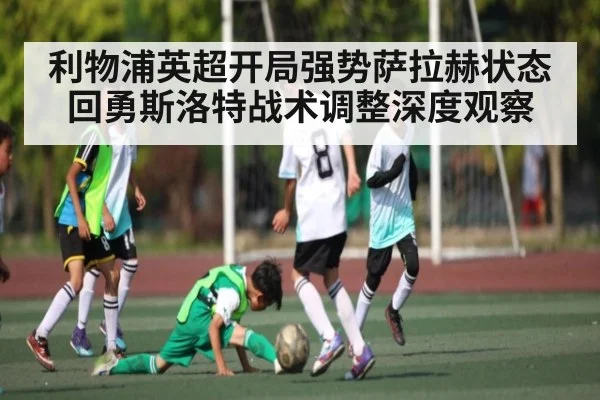 利物浦英超开局强势萨拉赫状态回勇斯洛特战术调整深度观察