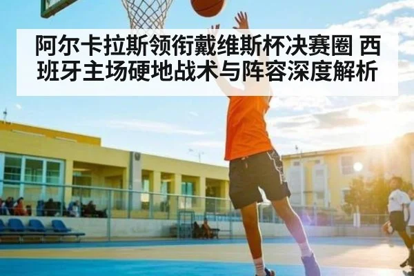 阿尔卡拉斯领衔戴维斯杯决赛圈 西班牙主场硬地战术与阵容深度解析 - kaiyun